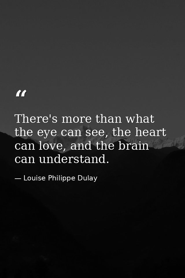 There's more than what the eye can see, the heart can love, and the brain can understand. — Louise Philippe Dulay
