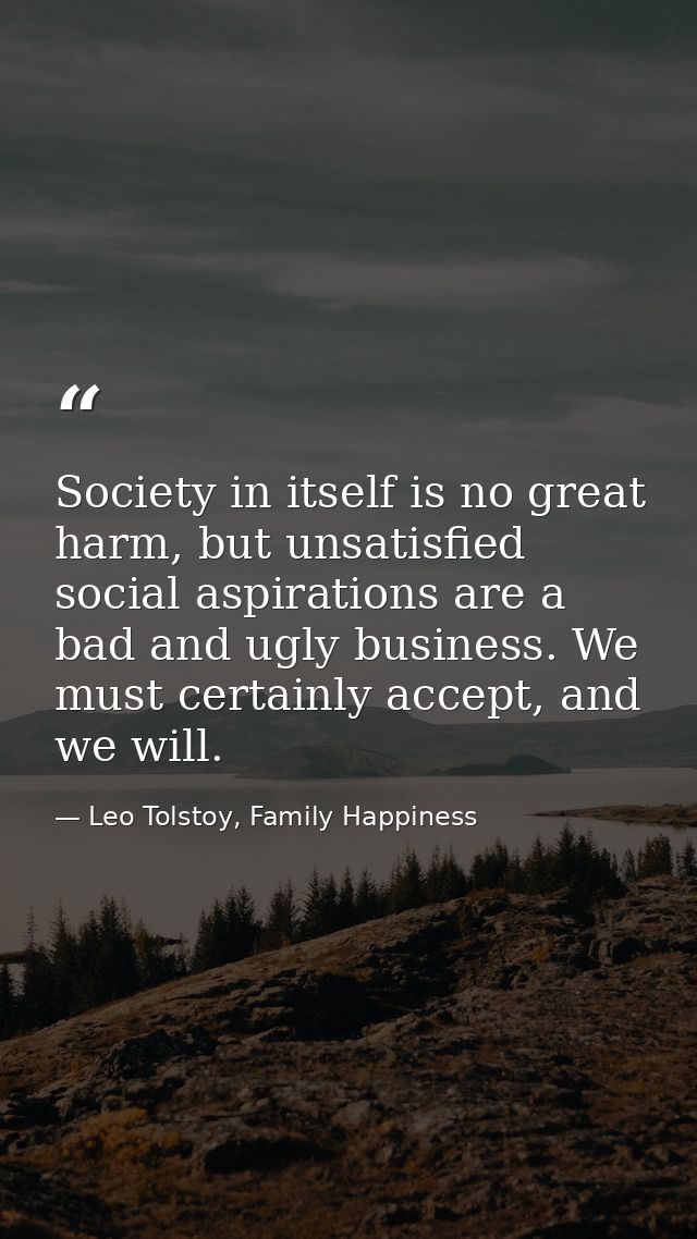 Society in itself is no great harm, but unsatisfied social aspirations are a bad and ugly business. We must certainly ac — Leo Tolstoy, Family Happiness