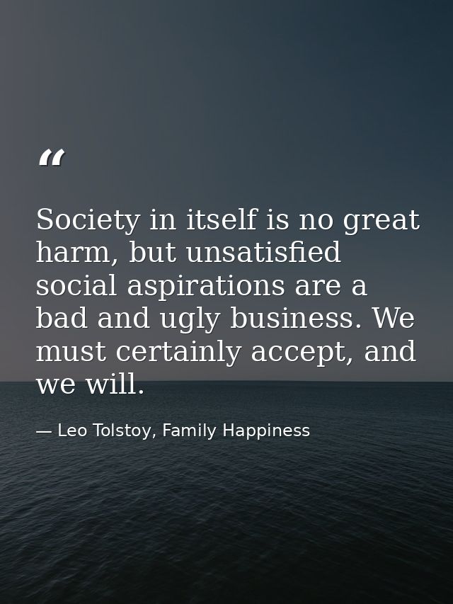 Society in itself is no great harm, but unsatisfied social aspirations are a bad and ugly business. We must certainly ac — Leo Tolstoy, Family Happiness