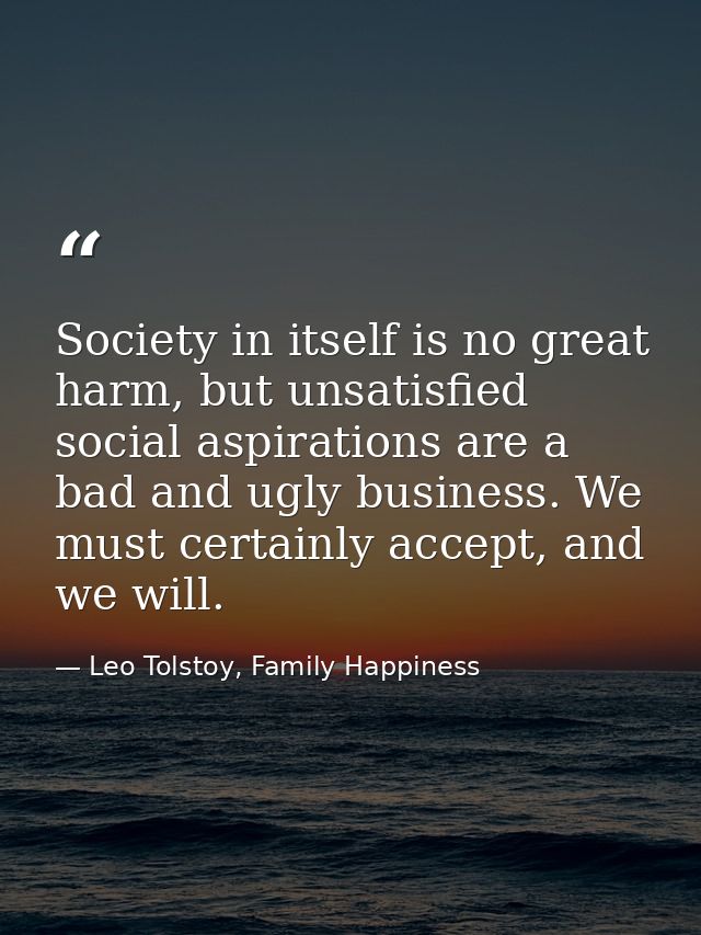 Society in itself is no great harm, but unsatisfied social aspirations are a bad and ugly business. We must certainly ac — Leo Tolstoy, Family Happiness