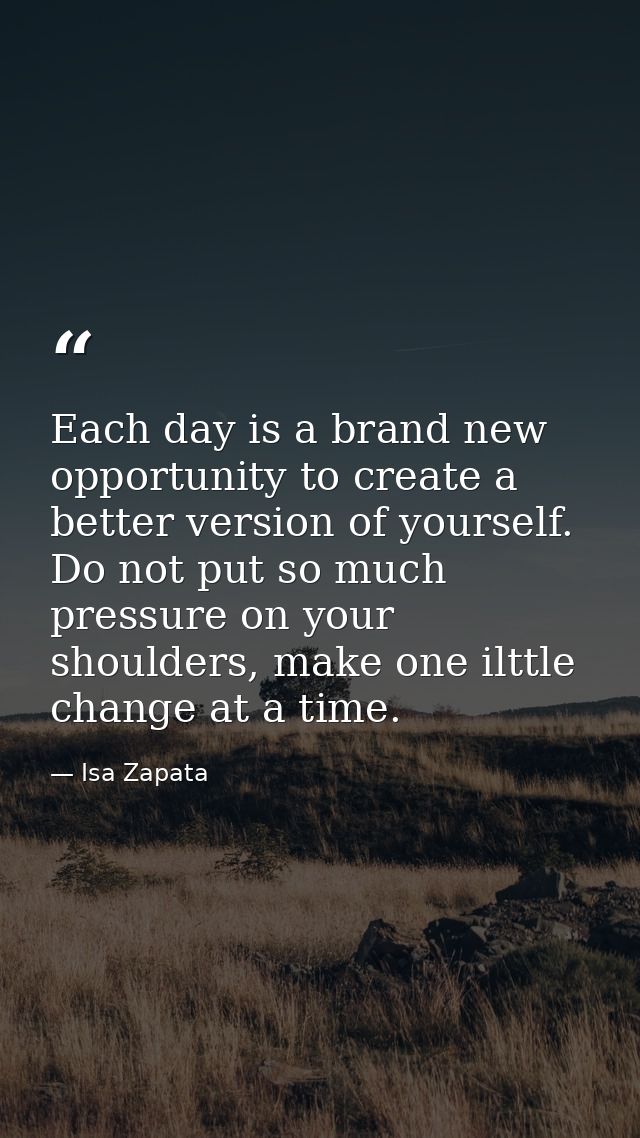 Each day is a brand new opportunity to create a better version of yourself. Do not put so much pressure on your shoulder — Isa Zapata