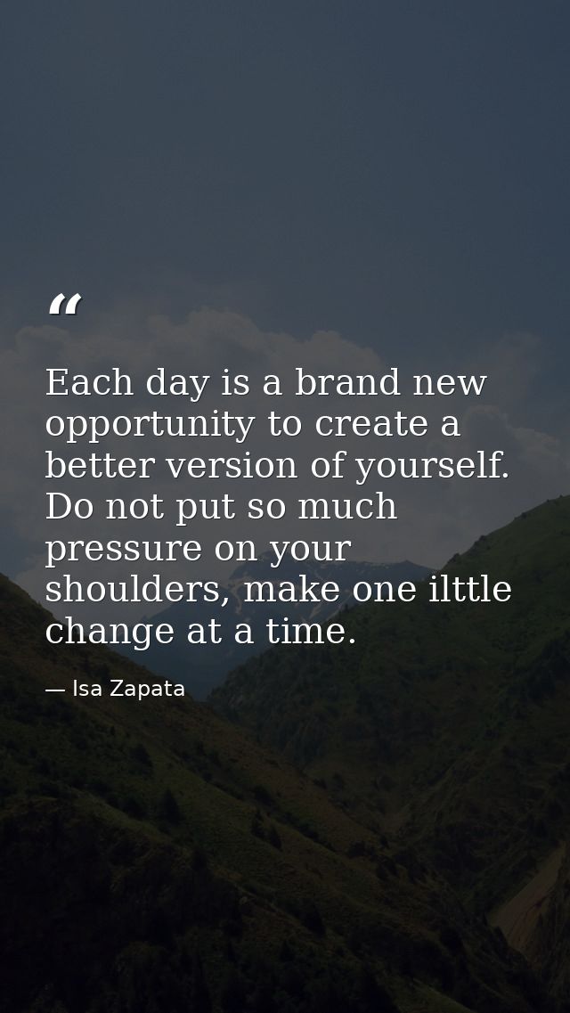 Each day is a brand new opportunity to create a better version of yourself. Do not put so much pressure on your shoulder — Isa Zapata