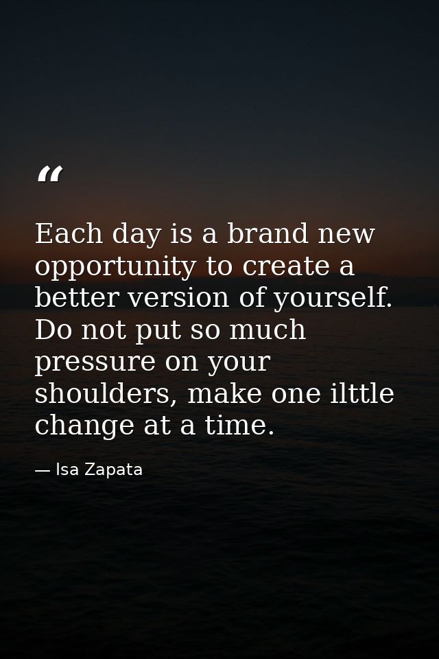 Each day is a brand new opportunity to create a better version of yourself. Do not put so much pressure on your shoulder — Isa Zapata