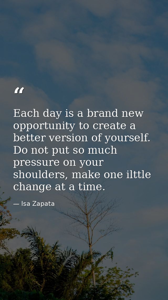 Each day is a brand new opportunity to create a better version of yourself. Do not put so much pressure on your shoulder — Isa Zapata