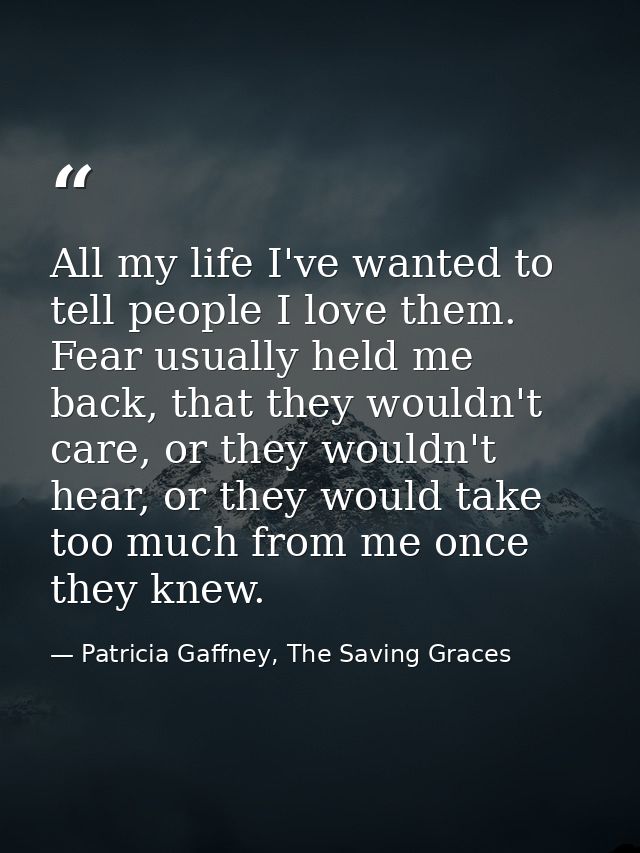 All my life I've wanted to tell people I love them. Fear usually held me back, that they wouldn't care, or they wouldn't — Patricia Gaffney, The Saving Graces