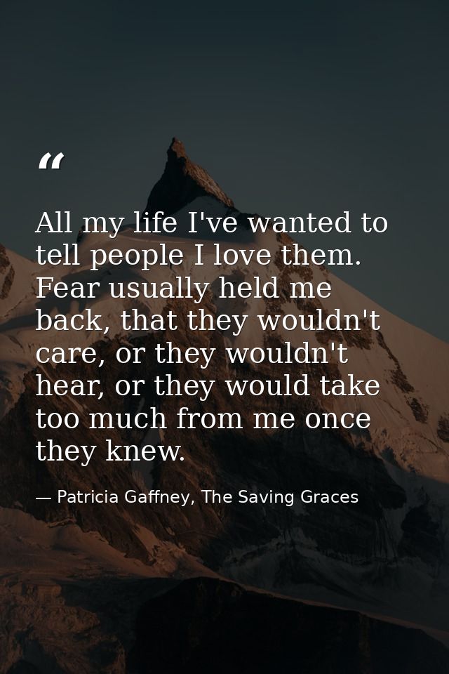 All my life I've wanted to tell people I love them. Fear usually held me back, that they wouldn't care, or they wouldn't — Patricia Gaffney, The Saving Graces