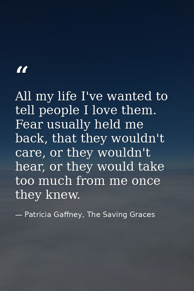 All my life I've wanted to tell people I love them. Fear usually held me back, that they wouldn't care, or they wouldn't — Patricia Gaffney, The Saving Graces