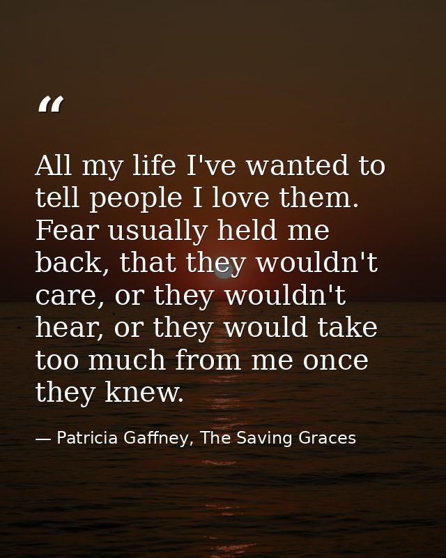 All my life I've wanted to tell people I love them. Fear usually held me back, that they wouldn't care, or they wouldn't — Patricia Gaffney, The Saving Graces