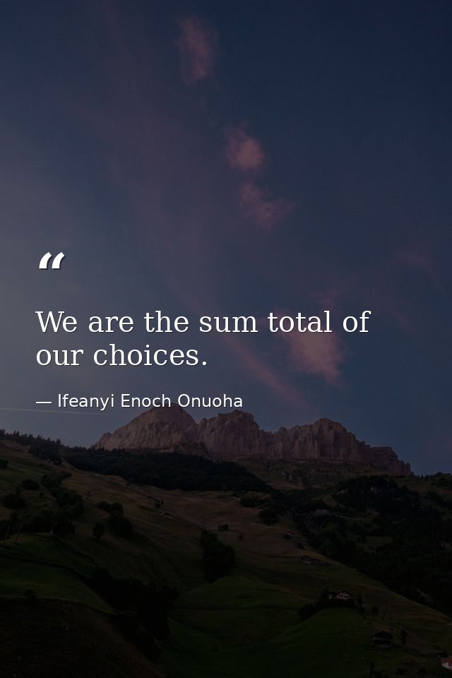 We are the sum total of our choices. — Ifeanyi Enoch Onuoha