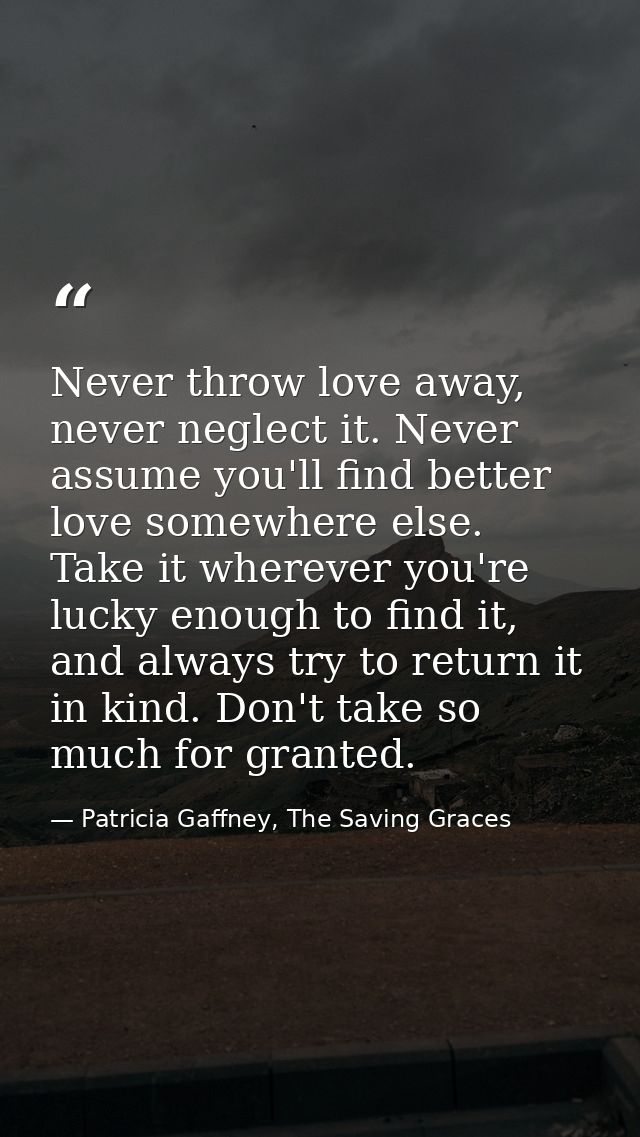 Never throw love away, never neglect it. Never assume you'll find better love somewhere else. Take it wherever you're lu — Patricia Gaffney, The Saving Graces