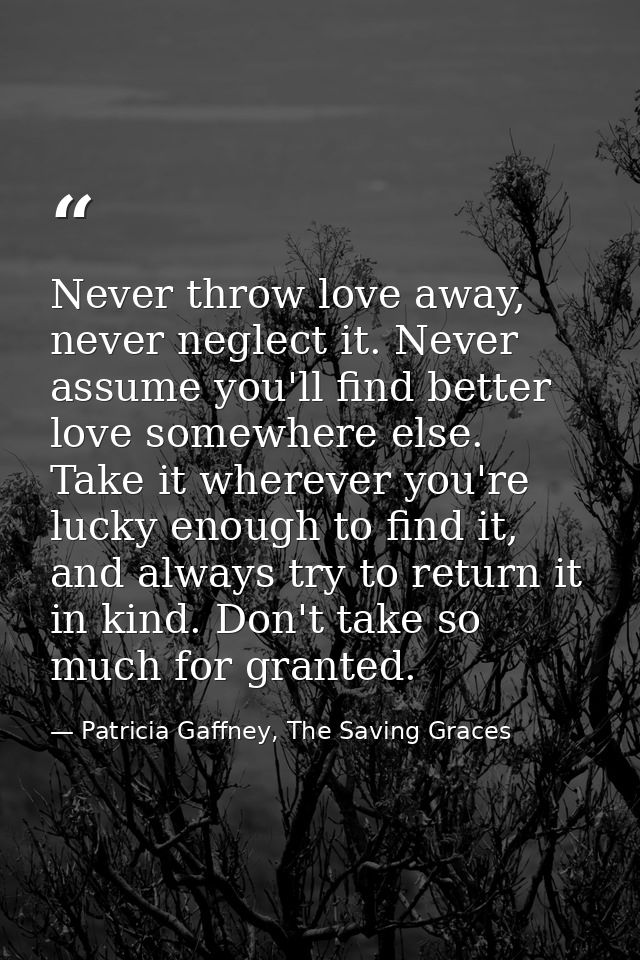 Never throw love away, never neglect it. Never assume you'll find better love somewhere else. Take it wherever you're lu — Patricia Gaffney, The Saving Graces