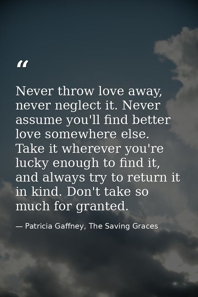 Never throw love away, never neglect it. Never assume you'll find better love somewhere else. Take it wherever you're lu — Patricia Gaffney, The Saving Graces