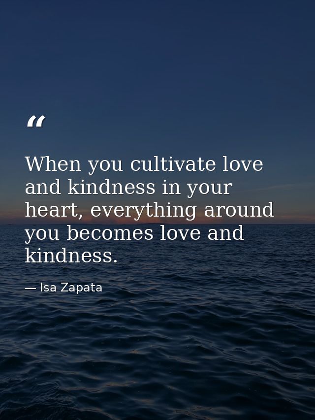 When you cultivate love and kindness in your heart, everything around you becomes love and kindness. — Isa Zapata