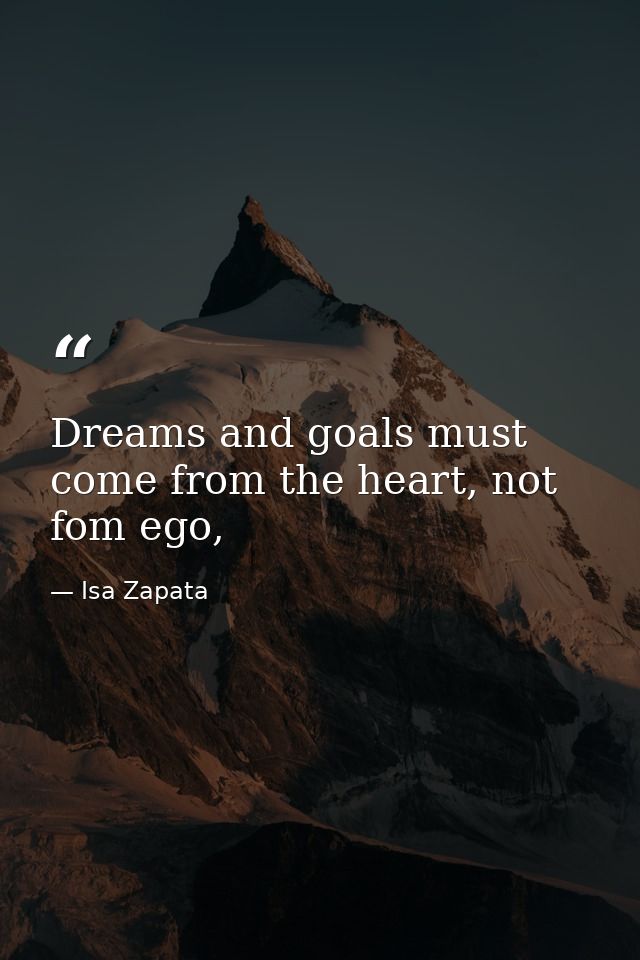 Dreams and goals must come from the heart, not fom ego, — Isa Zapata