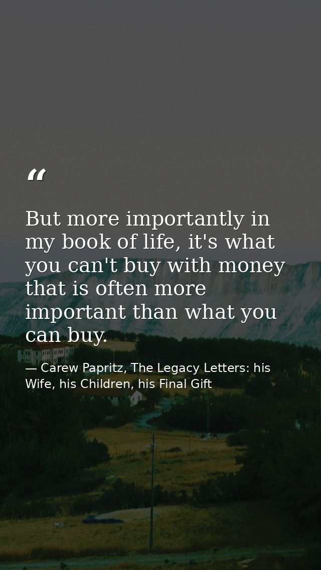 But more importantly in my book of life, it's what you can't buy with money that is often more important than what you c — Carew Papritz, The Legacy Letters: his Wife, his Children, his Final Gift