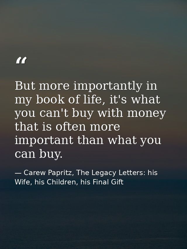 But more importantly in my book of life, it's what you can't buy with money that is often more important than what you c — Carew Papritz, The Legacy Letters: his Wife, his Children, his Final Gift