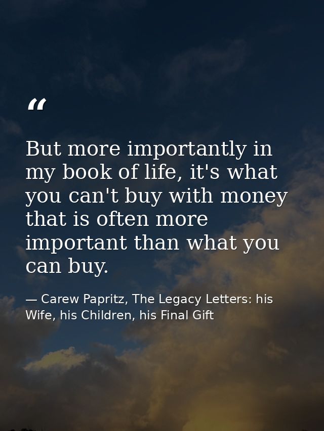 But more importantly in my book of life, it's what you can't buy with money that is often more important than what you c — Carew Papritz, The Legacy Letters: his Wife, his Children, his Final Gift