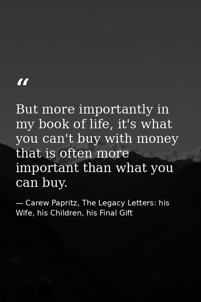 But more importantly in my book of life, it's what you can't buy with money that is often more important than what you c — Carew Papritz, The Legacy Letters: his Wife, his Children, his Final Gift