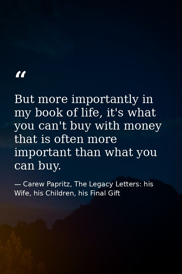 But more importantly in my book of life, it's what you can't buy with money that is often more important than what you c — Carew Papritz, The Legacy Letters: his Wife, his Children, his Final Gift