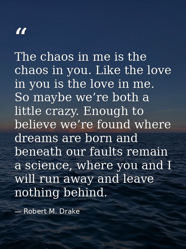 The chaos in me is the chaos in you. Like the love in you is the love in me. So maybe we’re both a little crazy. Enough  — Robert M. Drake