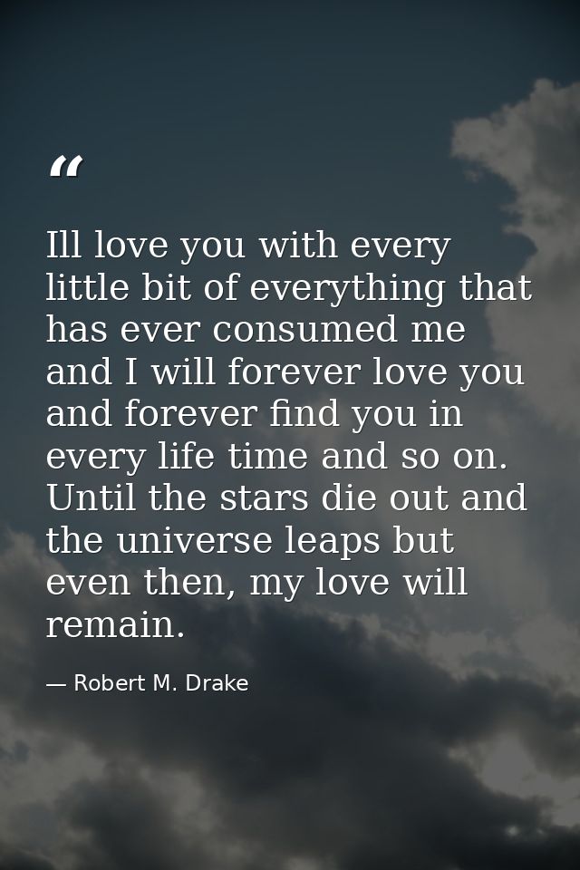 Ill love you with every little bit of everything that has ever consumed me and I will forever love you and forever find  — Robert M. Drake