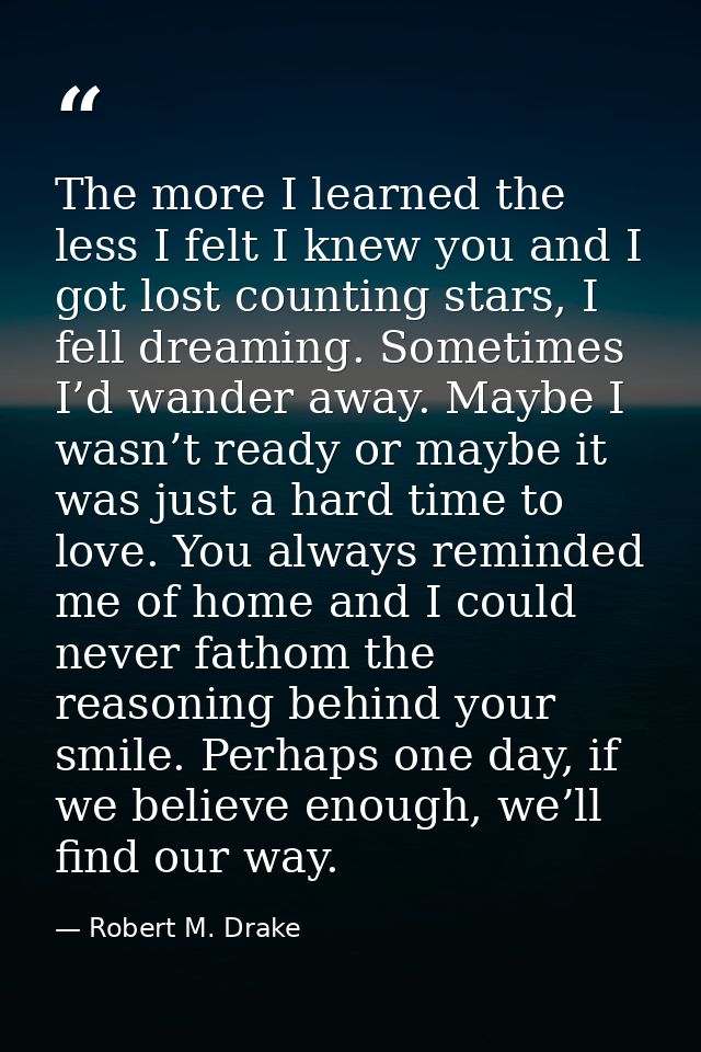 The more I learned the less I felt I knew you and I got lost counting stars, I fell dreaming. Sometimes I’d wander away. — Robert M. Drake
