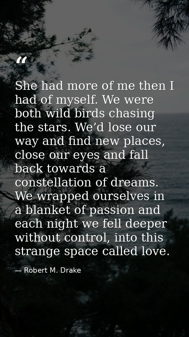She had more of me then I had of myself. We were both wild birds chasing the stars. We’d lose our way and find new place — Robert M. Drake