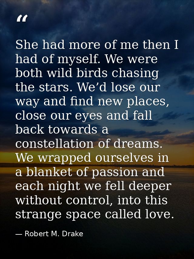 She had more of me then I had of myself. We were both wild birds chasing the stars. We’d lose our way and find new place — Robert M. Drake