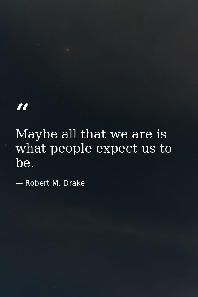 Maybe all that we are is what people expect us to be. — Robert M. Drake