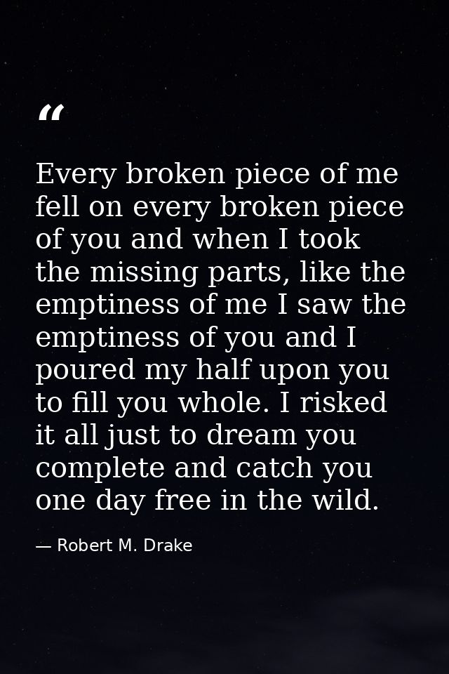 Every broken piece of me fell on every broken piece of you and when I took the missing parts, like the emptiness of me I — Robert M. Drake