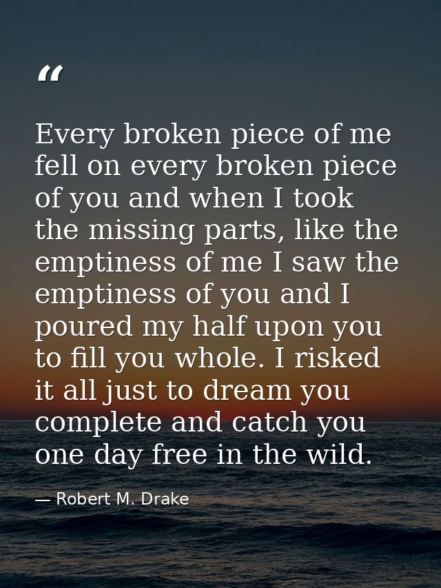 Every broken piece of me fell on every broken piece of you and when I took the missing parts, like the emptiness of me I — Robert M. Drake