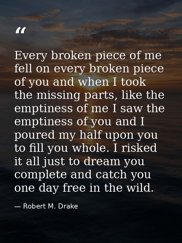 Every broken piece of me fell on every broken piece of you and when I took the missing parts, like the emptiness of me I — Robert M. Drake