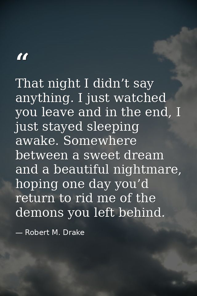 That night I didn’t say anything. I just watched you leave and in the end, I just stayed sleeping awake. Somewhere betwe — Robert M. Drake