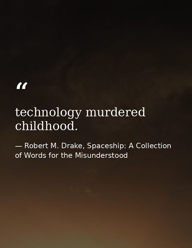 technology murdered childhood. — Robert M. Drake, Spaceship: A Collection of Words for the Misunderstood