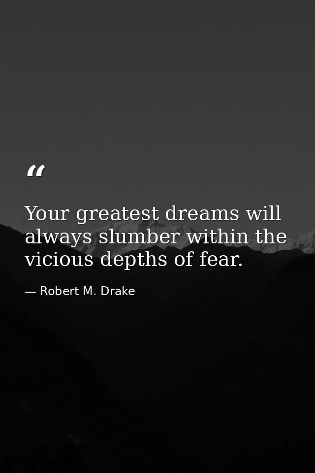 Your greatest dreams will always slumber within the vicious depths of fear. — Robert M. Drake