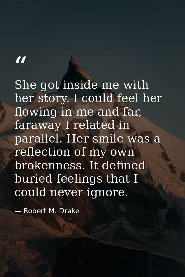 She got inside me with her story. I could feel her flowing in me and far, faraway I related in parallel. Her smile was a — Robert M. Drake
