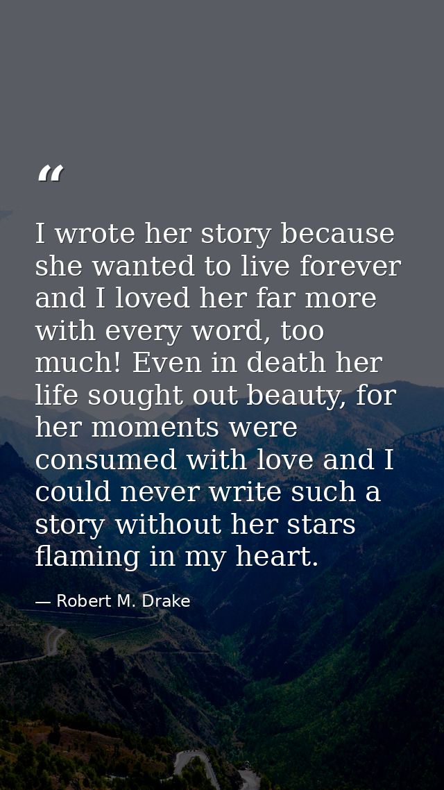I wrote her story because she wanted to live forever and I loved her far more with every word, too much! Even in death h — Robert M. Drake