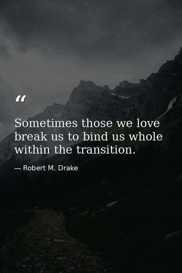 Sometimes those we love break us to bind us whole within the transition. — Robert M. Drake