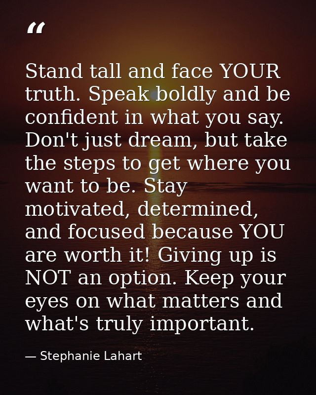 Stand tall and face YOUR truth. Speak boldly and be confident in what you say. Don't just dream, but take the steps to g — Stephanie Lahart