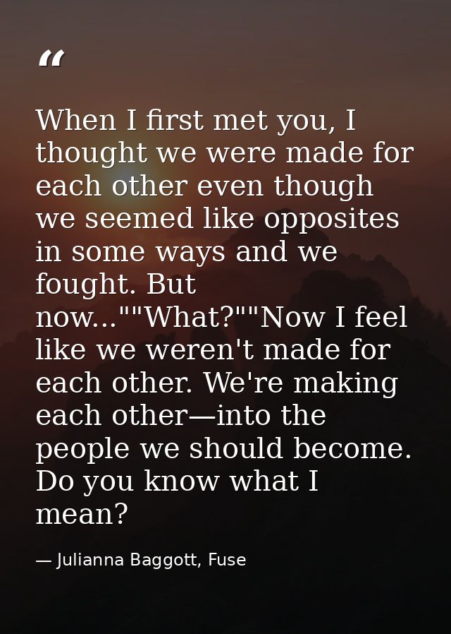When I first met you, I thought we were made for each other even though we seemed like opposites in some ways and we fou — Julianna Baggott, Fuse