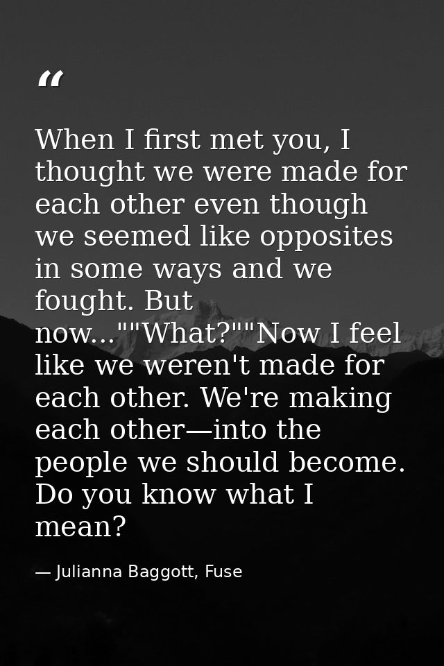 When I first met you, I thought we were made for each other even though we seemed like opposites in some ways and we fou — Julianna Baggott, Fuse