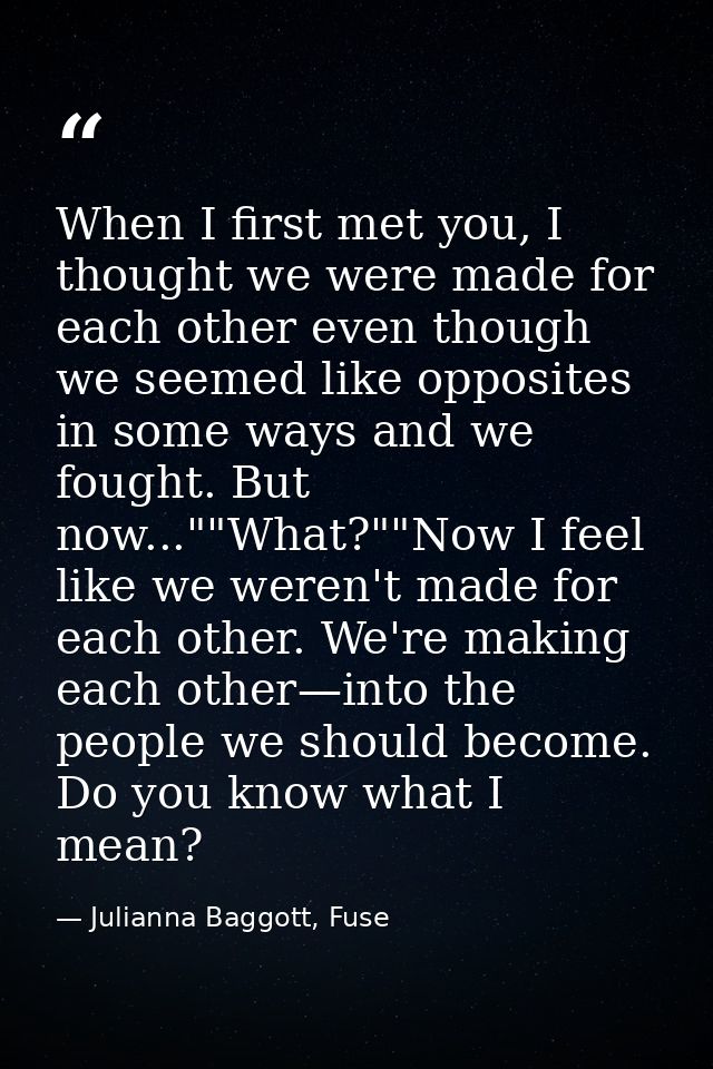When I first met you, I thought we were made for each other even though we seemed like opposites in some ways and we fou — Julianna Baggott, Fuse