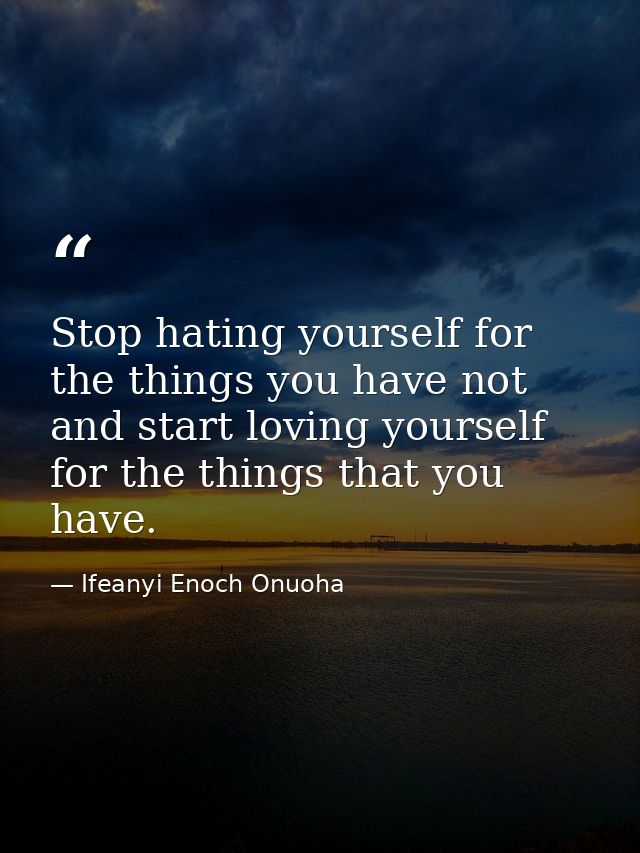 Stop hating yourself for the things you have not and start loving yourself for the things that you have. — Ifeanyi Enoch Onuoha