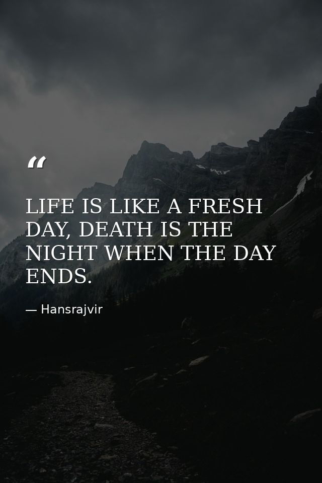 LIFE IS LIKE A FRESH DAY, DEATH IS THE NIGHT WHEN THE DAY ENDS. — Hansrajvir
