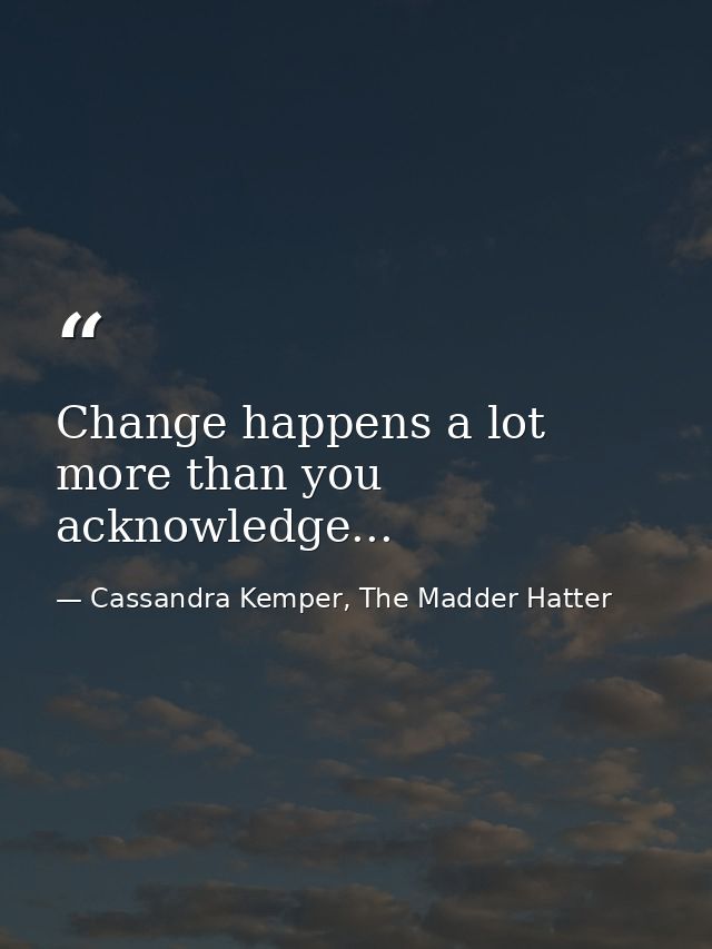 Change happens a lot more than you acknowledge... — Cassandra Kemper, The Madder Hatter