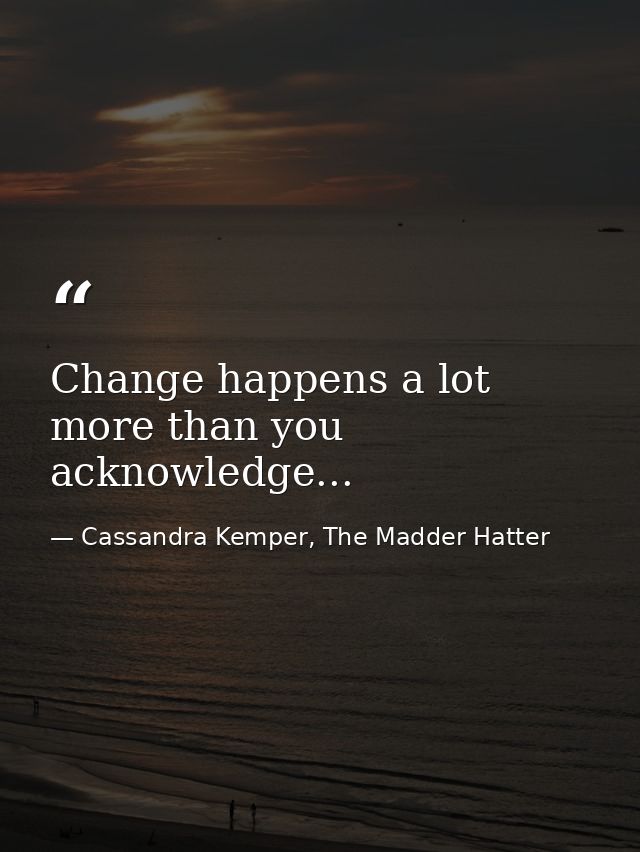 Change happens a lot more than you acknowledge... — Cassandra Kemper, The Madder Hatter