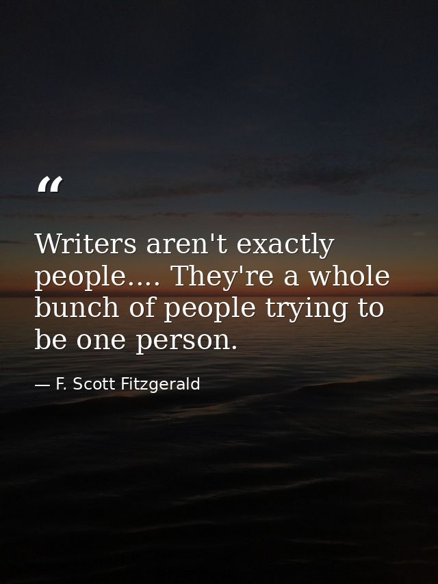 Writers aren't exactly people.... They're a whole bunch of people trying to be one person. — F. Scott Fitzgerald