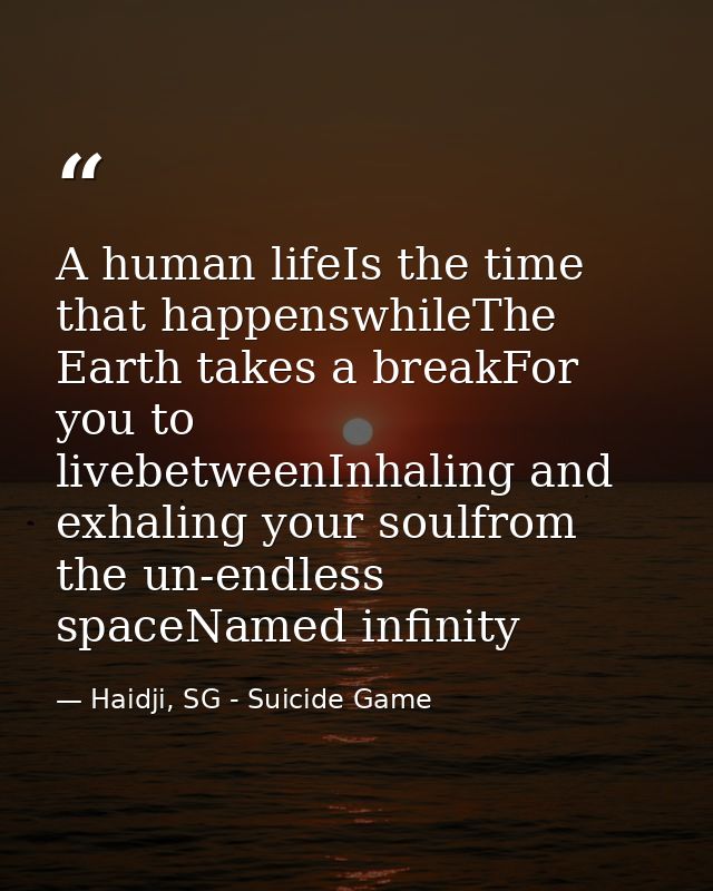 A human lifeIs the time that happenswhileThe Earth takes a breakFor you to livebetweenInhaling and exhaling your soulfro — Haidji, SG - Suicide Game