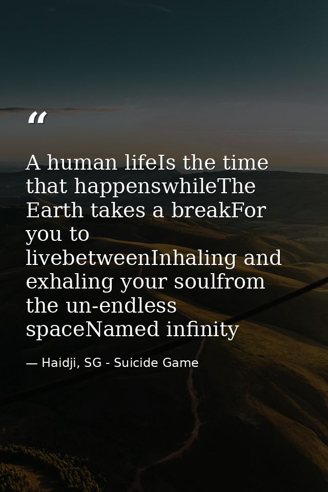 A human lifeIs the time that happenswhileThe Earth takes a breakFor you to livebetweenInhaling and exhaling your soulfro — Haidji, SG - Suicide Game