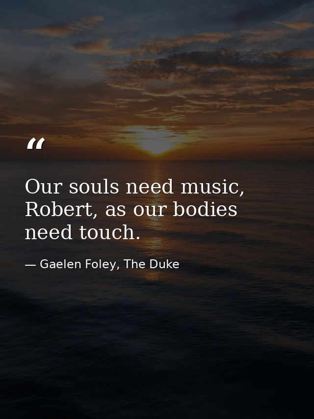 Our souls need music, Robert, as our bodies need touch. — Gaelen Foley, The Duke